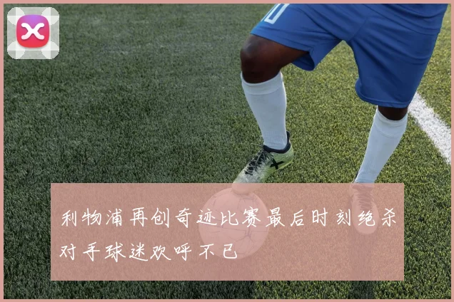 利物浦再创奇迹比赛最后时刻绝杀对手球迷欢呼不已