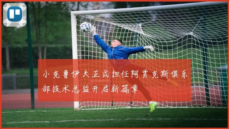 小克鲁伊夫正式担任阿贾克斯俱乐部技术总监开启新篇章
