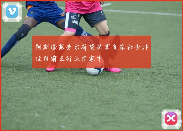 阿斯透露劳尔有望执掌皇家社会帅位目前正待业在家中