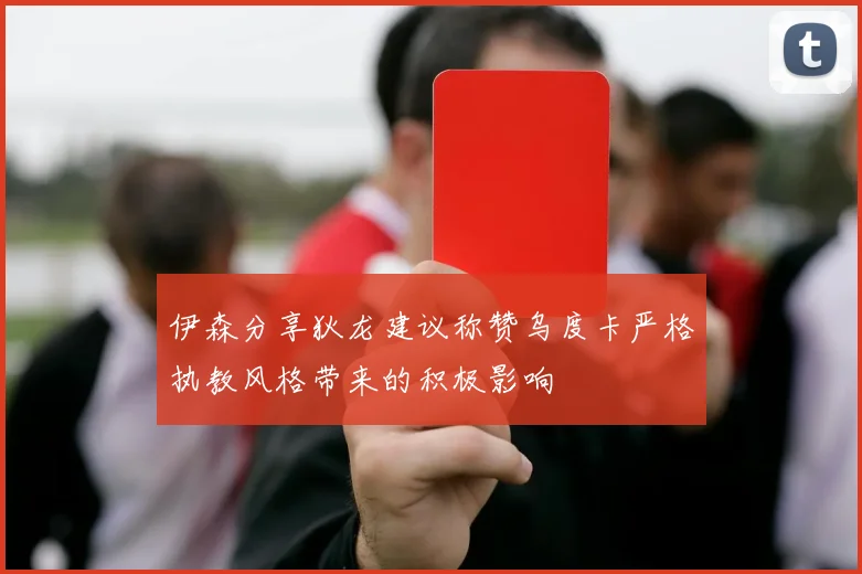 伊森分享狄龙建议称赞乌度卡严格执教风格带来的积极影响