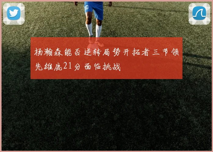 杨瀚森能否逆转局势开拓者三节领先雄鹿21分面临挑战