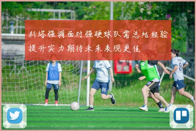 科塔强调面对强硬球队需总结经验提升实力期待未来表现更佳