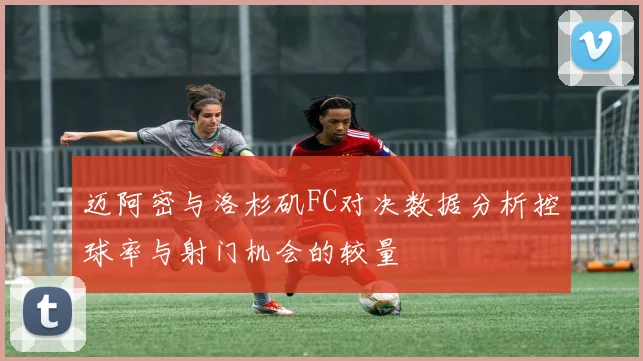 迈阿密与洛杉矶FC对决数据分析控球率与射门机会的较量