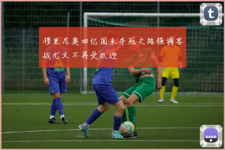 穆里尼奥回忆国米夺冠之路强调客战尤文不再受欢迎