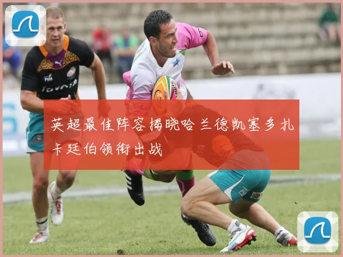英超最佳阵容揭晓哈兰德凯塞多扎卡廷伯领衔出战