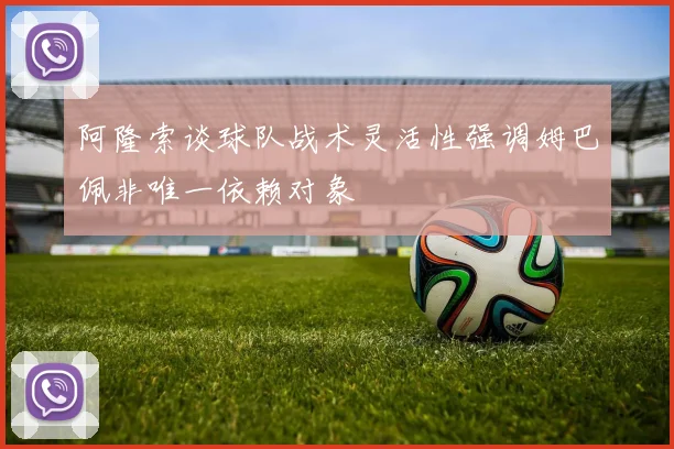 阿隆索谈球队战术灵活性强调姆巴佩非唯一依赖对象