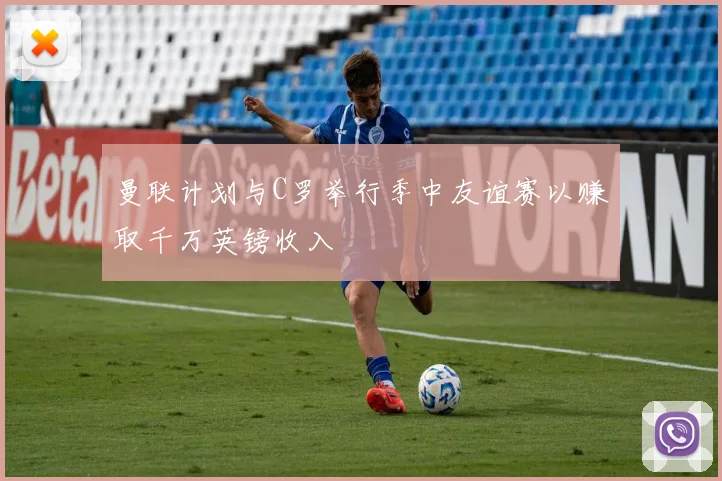 曼联计划与C罗举行季中友谊赛以赚取千万英镑收入