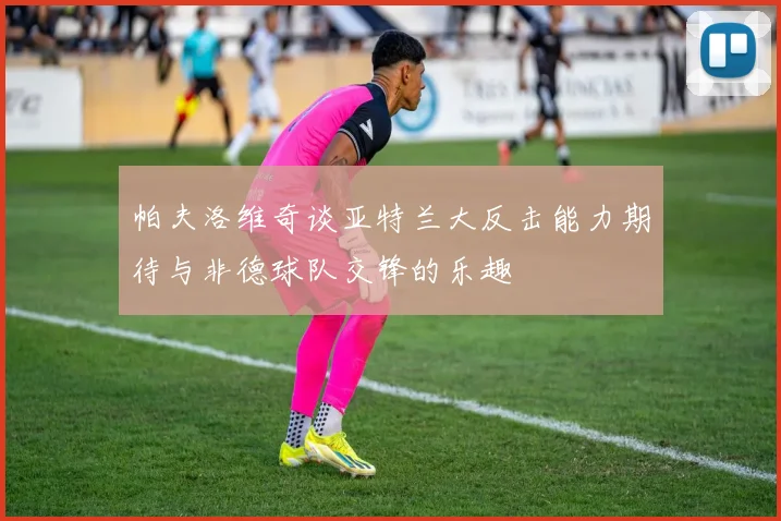 帕夫洛维奇谈亚特兰大反击能力期待与非德球队交锋的乐趣
