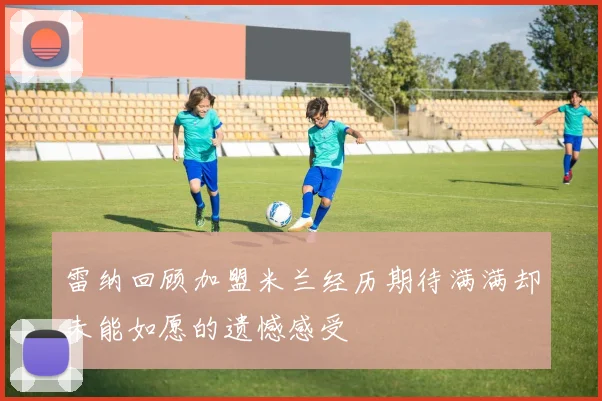 雷纳回顾加盟米兰经历期待满满却未能如愿的遗憾感受