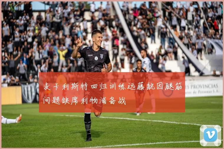 麦卡利斯特回归训练远藤航因腿筋问题缺席利物浦备战