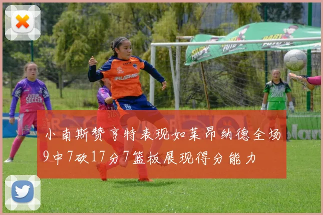 小南斯赞亨特表现如莱昂纳德全场9中7砍17分7篮板展现得分能力