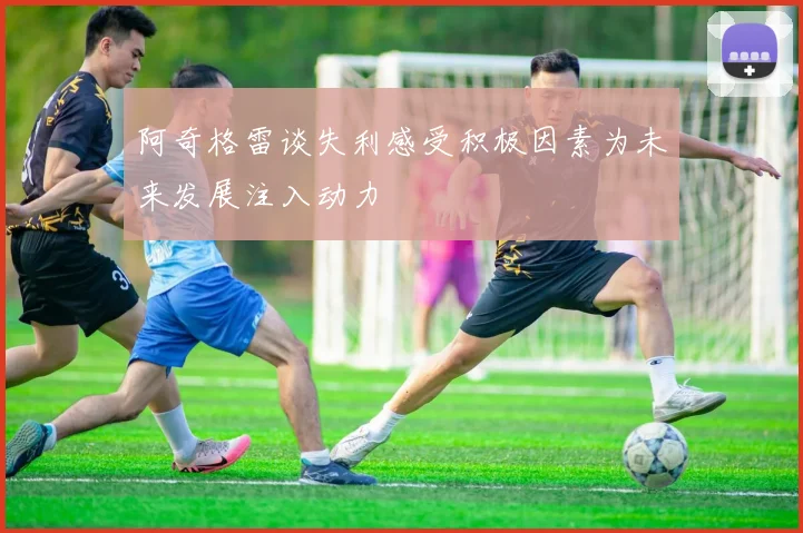 阿奇格雷谈失利感受积极因素为未来发展注入动力