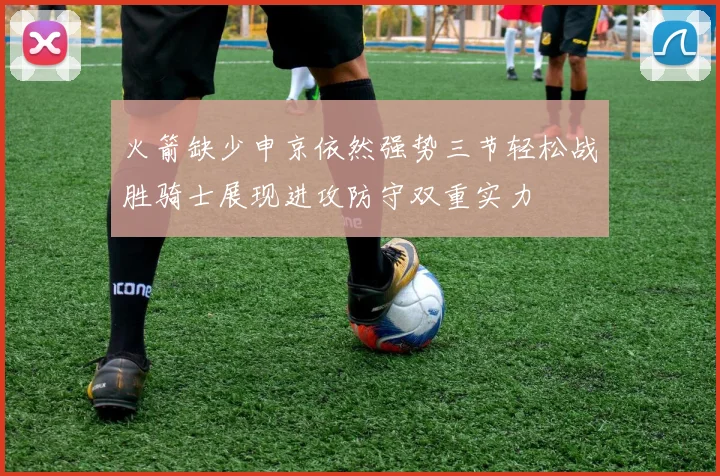 火箭缺少申京依然强势三节轻松战胜骑士展现进攻防守双重实力