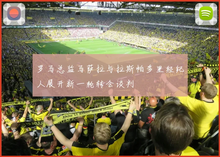 罗马总监马萨拉与拉斯帕多里经纪人展开新一轮转会谈判