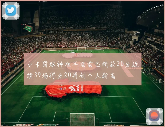 小卡罚球神准半场前已斩获20分连续39场得分20再创个人新高