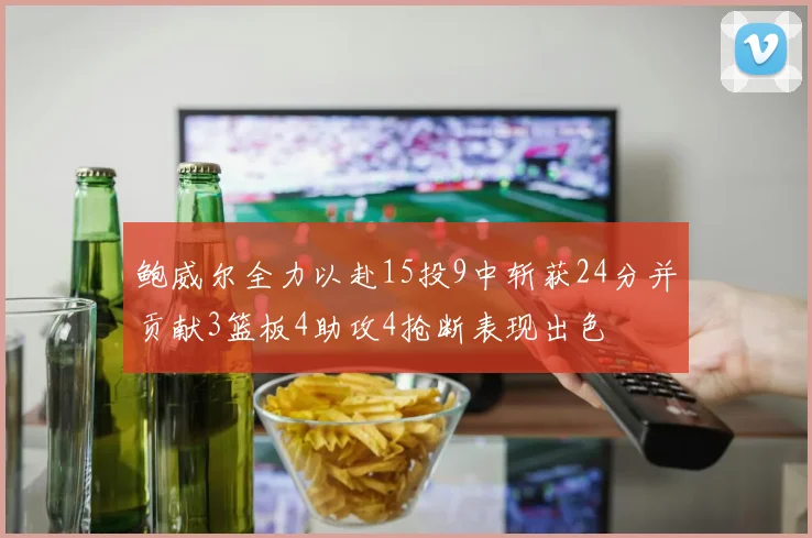 鲍威尔全力以赴15投9中斩获24分并贡献3篮板4助攻4抢断表现出色