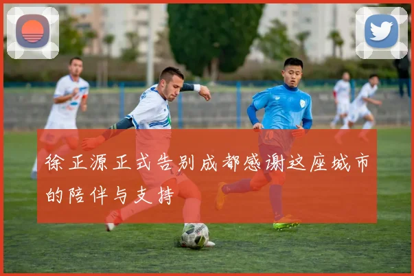 徐正源正式告别成都感谢这座城市的陪伴与支持