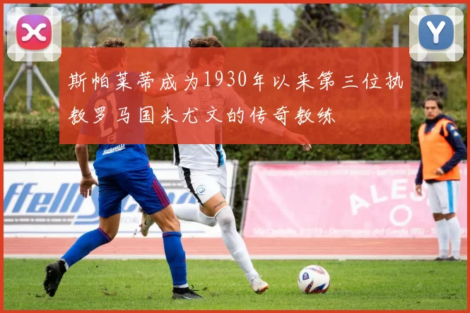 斯帕莱蒂成为1930年以来第三位执教罗马国米尤文的传奇教练