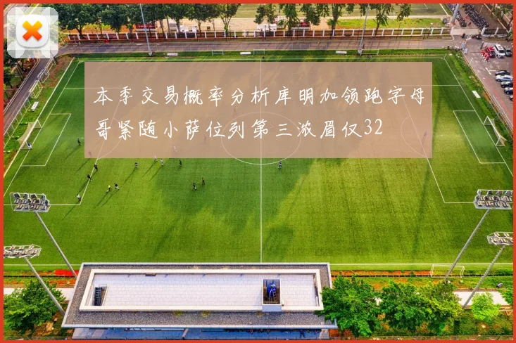 本季交易概率分析库明加领跑字母哥紧随小萨位列第三浓眉仅32