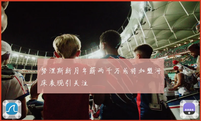 努涅斯新月年薪两千万或将加盟河床表现引关注