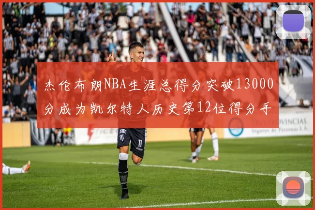 杰伦布朗NBA生涯总得分突破13000分成为凯尔特人历史第12位得分手