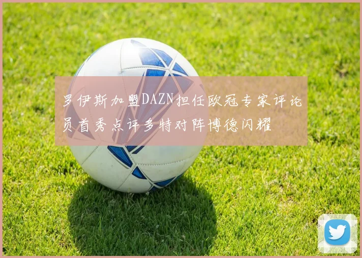 罗伊斯加盟DAZN担任欧冠专家评论员首秀点评多特对阵博德闪耀